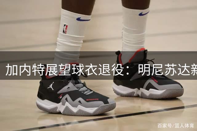 加内特展望球衣退役：明尼苏达新篇章即将开启